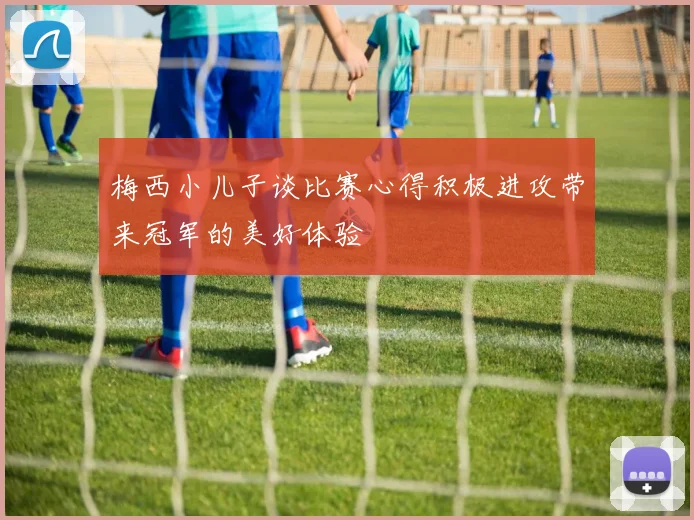梅西小儿子谈比赛心得积极进攻带来冠军的美好体验