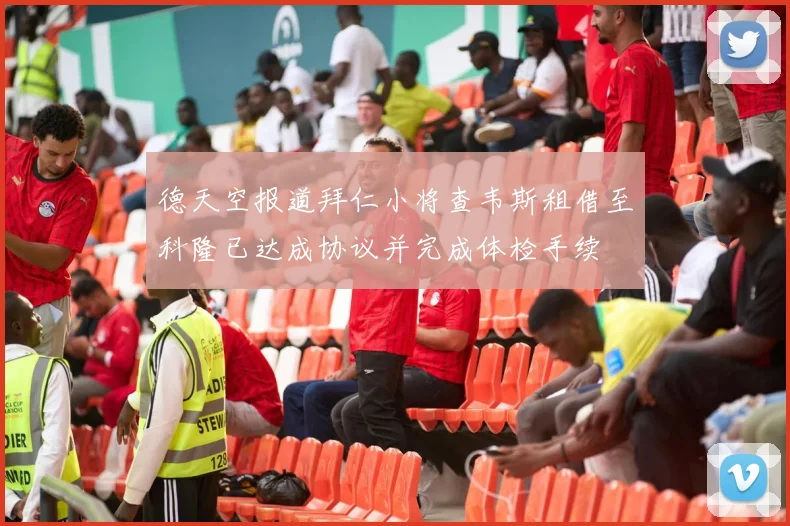 德天空报道拜仁小将查韦斯租借至科隆已达成协议并完成体检手续