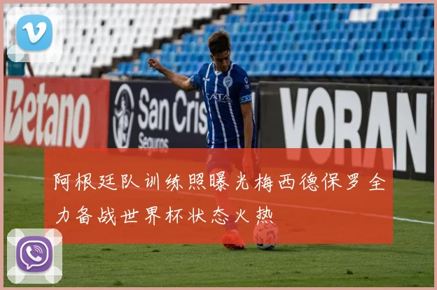 阿根廷队训练照曝光梅西德保罗全力备战世界杯状态火热