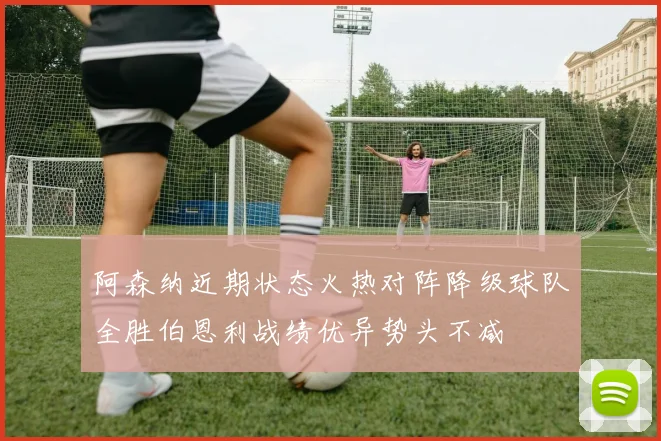 阿森纳近期状态火热对阵降级球队全胜伯恩利战绩优异势头不减
