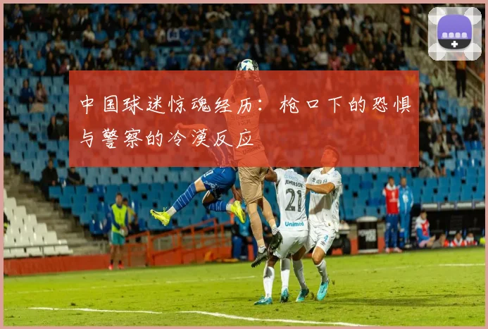 中国球迷惊魂经历：枪口下的恐惧与警察的冷漠反应