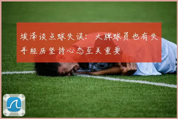 埃泽谈点球失误：大牌球员也有失手经历坚持心态至关重要