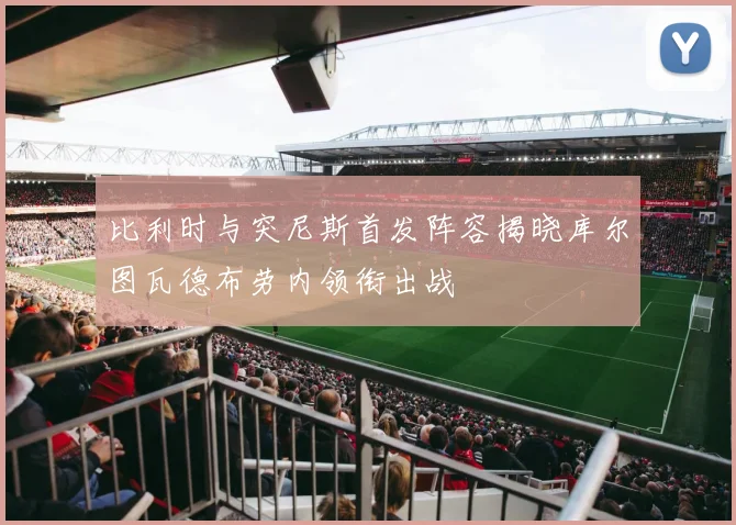 比利时与突尼斯首发阵容揭晓库尔图瓦德布劳内领衔出战