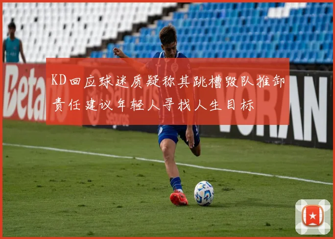KD回应球迷质疑称其跳槽毁队推卸责任建议年轻人寻找人生目标