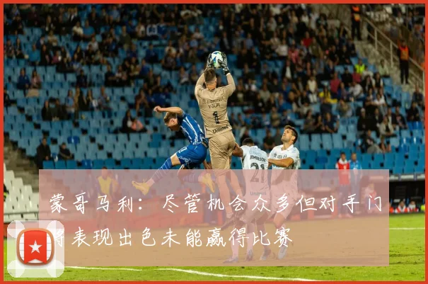 蒙哥马利：尽管机会众多但对手门将表现出色未能赢得比赛