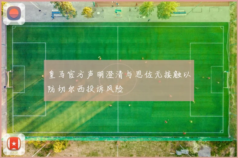 皇马官方声明澄清与恩佐无接触以防切尔西投诉风险
