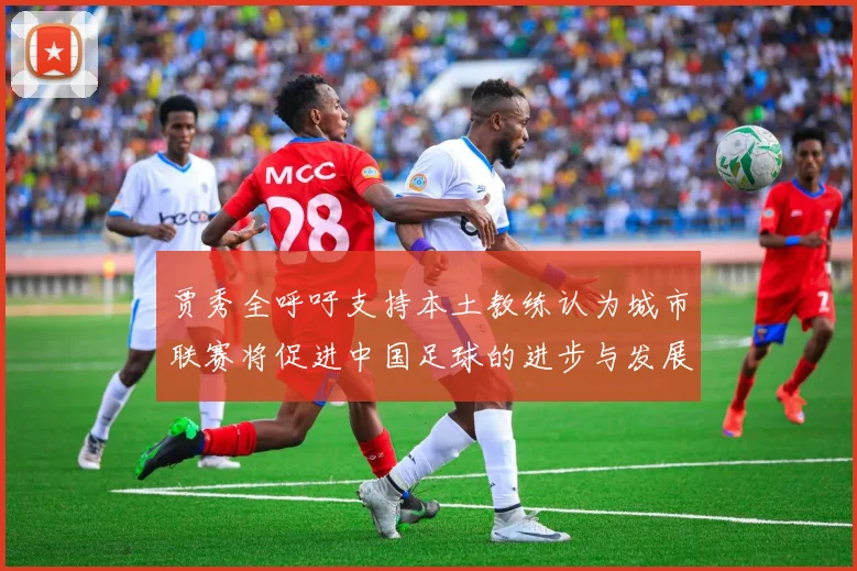 贾秀全呼吁支持本土教练认为城市联赛将促进中国足球的进步与发展