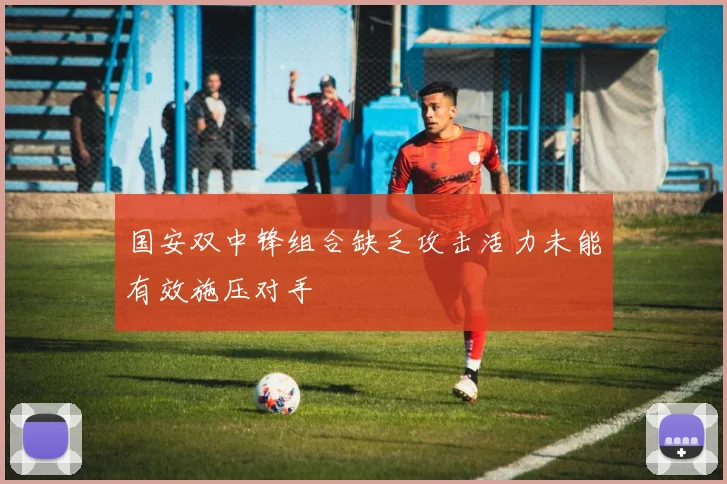 国安双中锋组合缺乏攻击活力未能有效施压对手