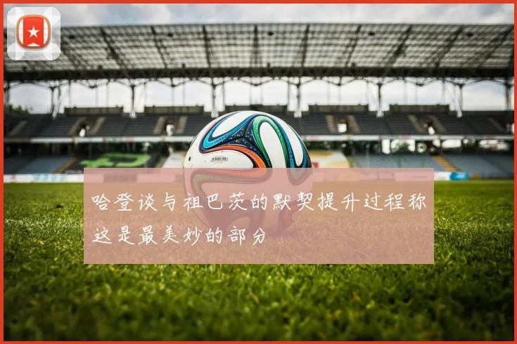 哈登谈与祖巴茨的默契提升过程称这是最美妙的部分