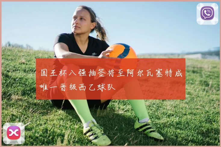 国王杯八强抽签将至阿尔瓦塞特成唯一晋级西乙球队