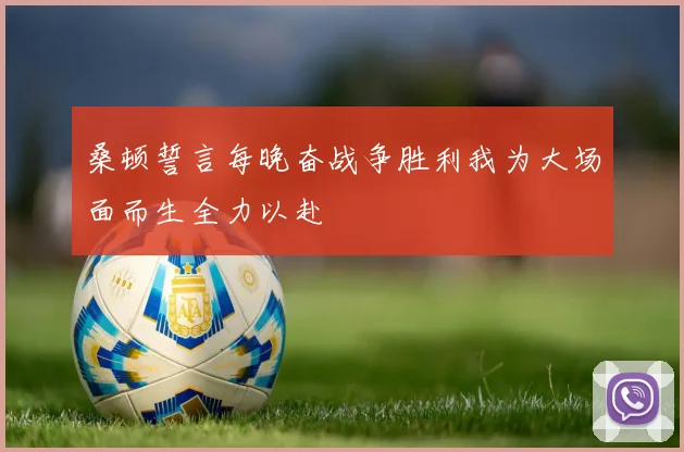 桑顿誓言每晚奋战争胜利我为大场面而生全力以赴