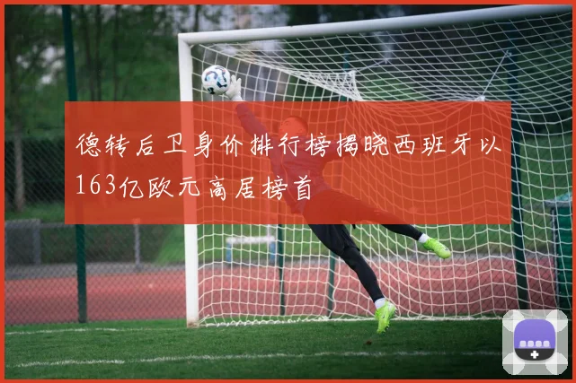 德转后卫身价排行榜揭晓西班牙以163亿欧元高居榜首