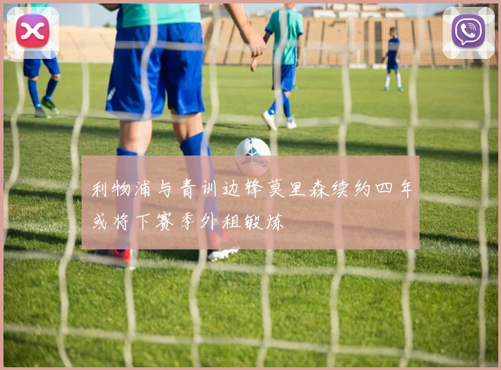 利物浦与青训边锋莫里森续约四年或将下赛季外租锻炼