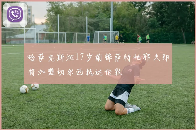 哈萨克斯坦17岁前锋萨特帕耶夫即将加盟切尔西抵达伦敦