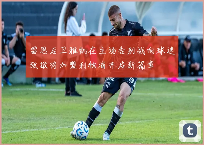 雷恩后卫雅凯在主场告别战向球迷致敬将加盟利物浦开启新篇章