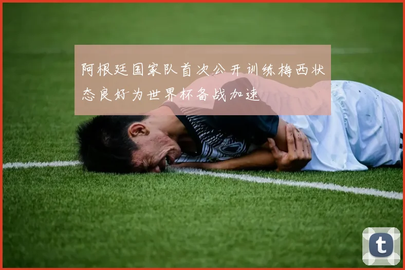 阿根廷国家队首次公开训练梅西状态良好为世界杯备战加速