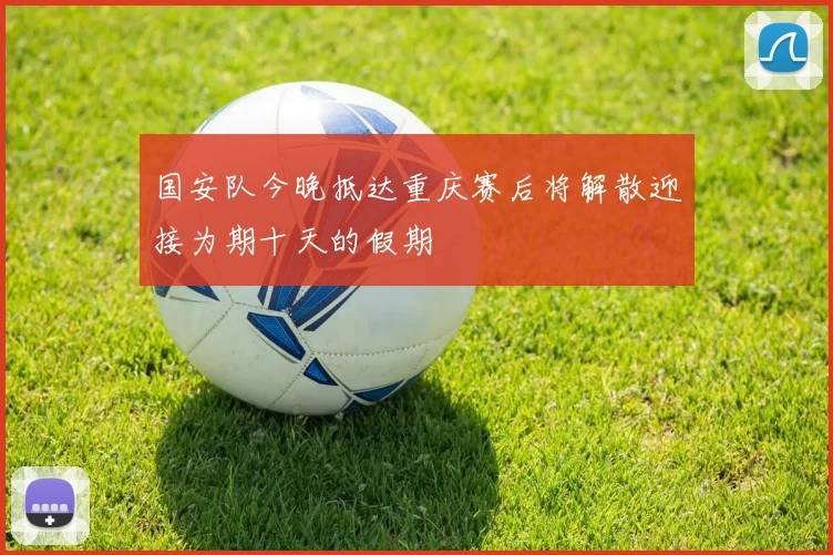 国安队今晚抵达重庆赛后将解散迎接为期十天的假期