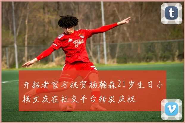 开拓者官方祝贺杨瀚森21岁生日小杨女友在社交平台转发庆祝
