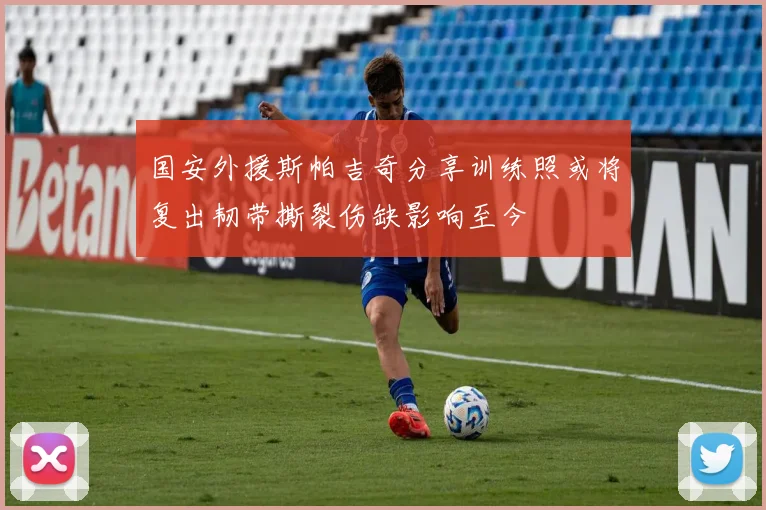 国安外援斯帕吉奇分享训练照或将复出韧带撕裂伤缺影响至今