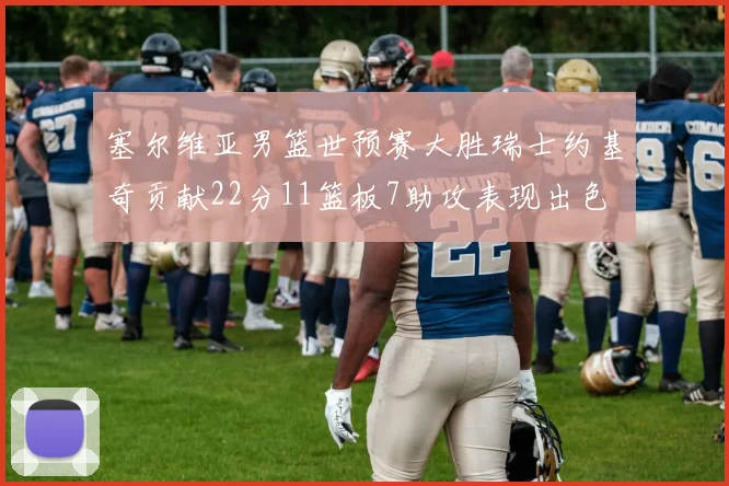 塞尔维亚男篮世预赛大胜瑞士约基奇贡献22分11篮板7助攻表现出色
