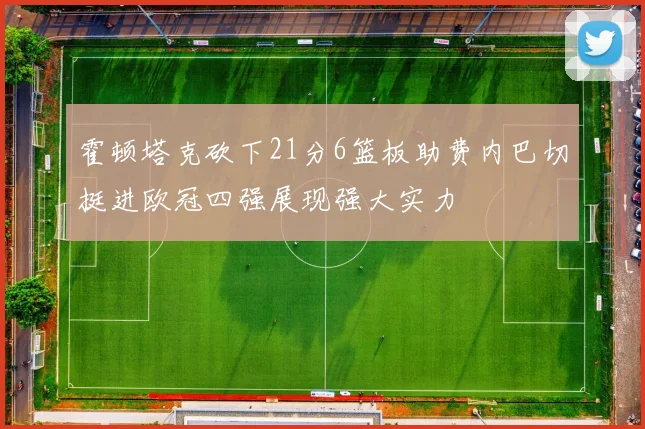 霍顿塔克砍下21分6篮板助费内巴切挺进欧冠四强展现强大实力