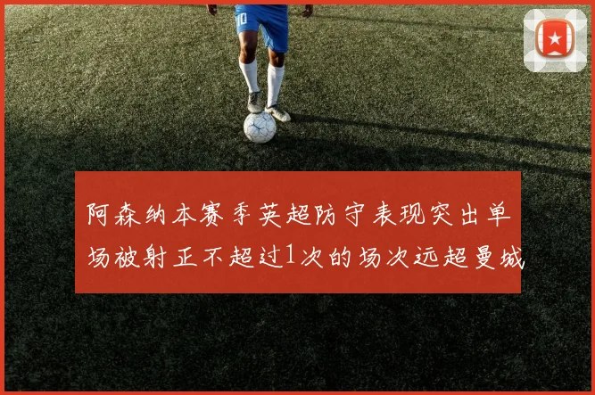 阿森纳本赛季英超防守表现突出单场被射正不超过1次的场次远超曼城