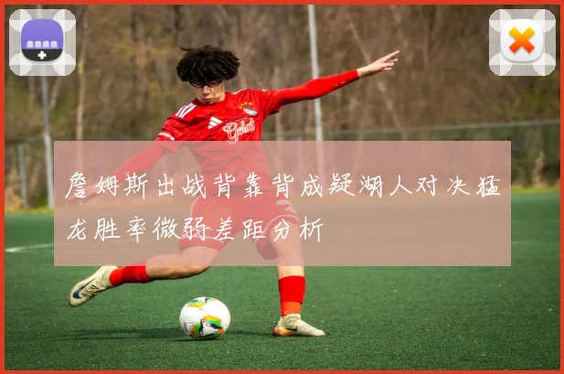 詹姆斯出战背靠背成疑湖人对决猛龙胜率微弱差距分析